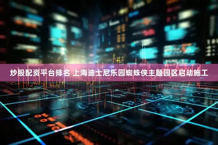 炒股配资平台排名 上海迪士尼乐园蜘蛛侠主题园区启动施工