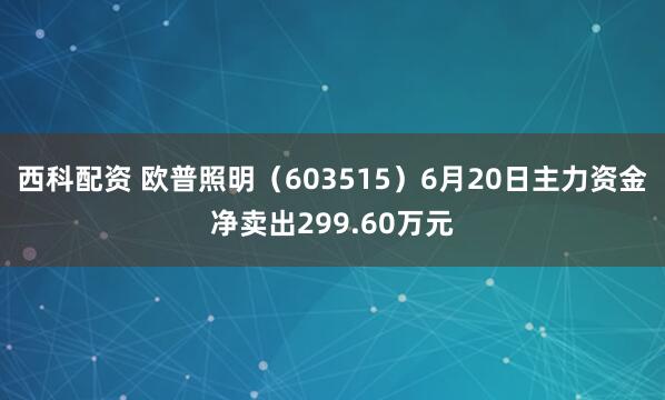 西科配资 欧普照明（603515）6月20日主力资金净卖出299.60万元