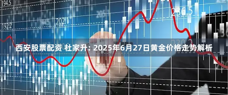 西安股票配资 杜家升: 2025年6月27日黄金价格走势解析