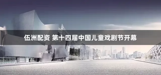 伍洲配资 第十四届中国儿童戏剧节开幕