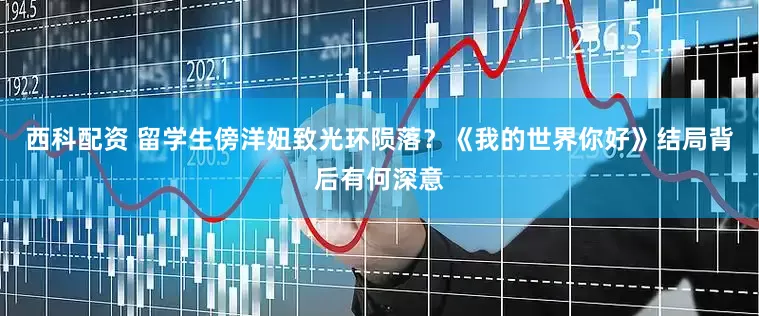 西科配资 留学生傍洋妞致光环陨落？《我的世界你好》结局背后有何深意