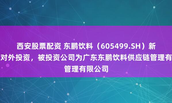 西安股票配资 东鹏饮料（605499.SH）新增一起对外投资，被投资公司为广东东鹏饮料供应链管理有限公司