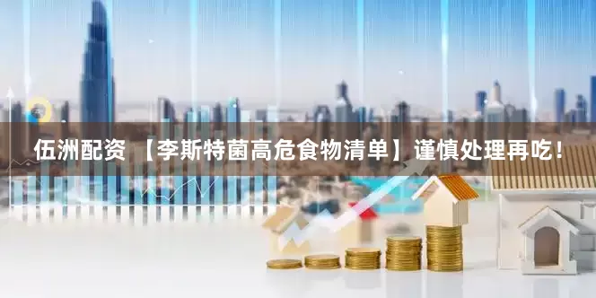 伍洲配资 【李斯特菌高危食物清单】谨慎处理再吃！