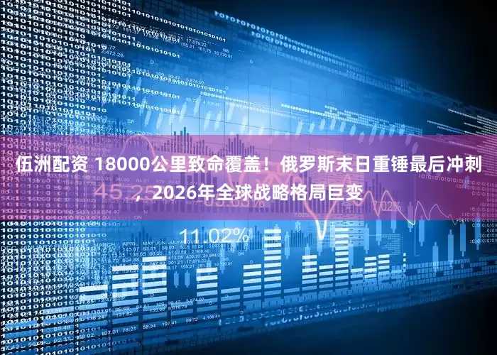 伍洲配资 18000公里致命覆盖！俄罗斯末日重锤最后冲刺，2026年全球战略格局巨变