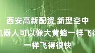 西安高新配资 新型空中微型机器人可以像大黄蜂一样飞得很快