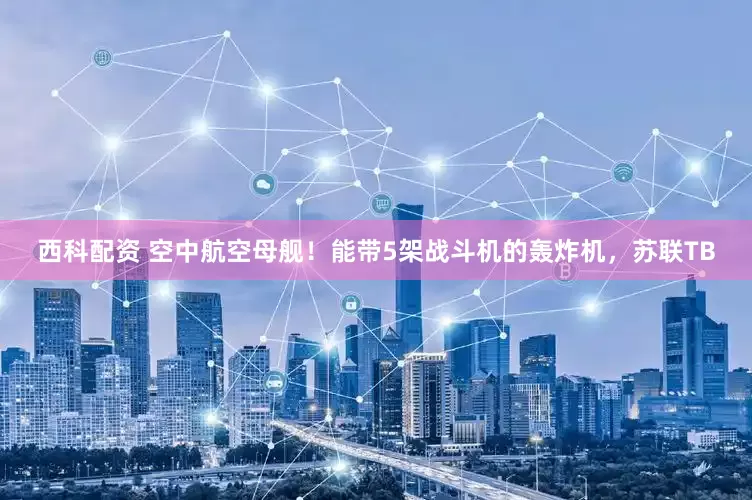 西科配资 空中航空母舰！能带5架战斗机的轰炸机，苏联TB