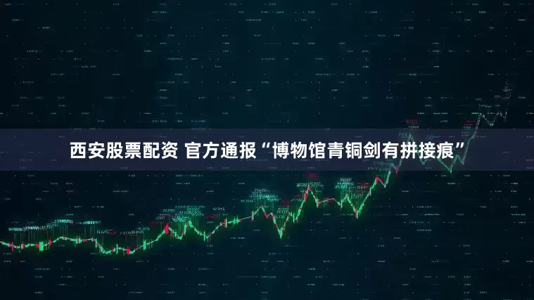 西安股票配资 官方通报“博物馆青铜剑有拼接痕”